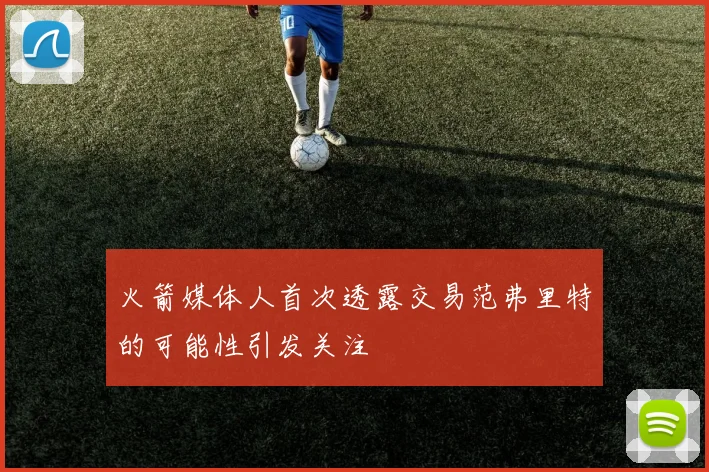 火箭媒体人首次透露交易范弗里特的可能性引发关注
