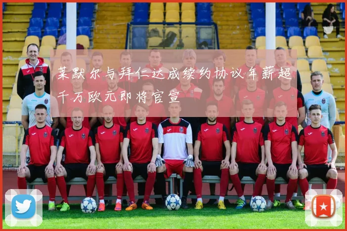 莱默尔与拜仁达成续约协议年薪超千万欧元即将官宣
