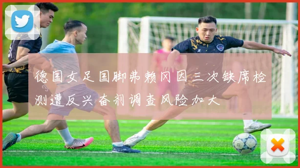 德国女足国脚弗赖冈因三次缺席检测遭反兴奋剂调查风险加大