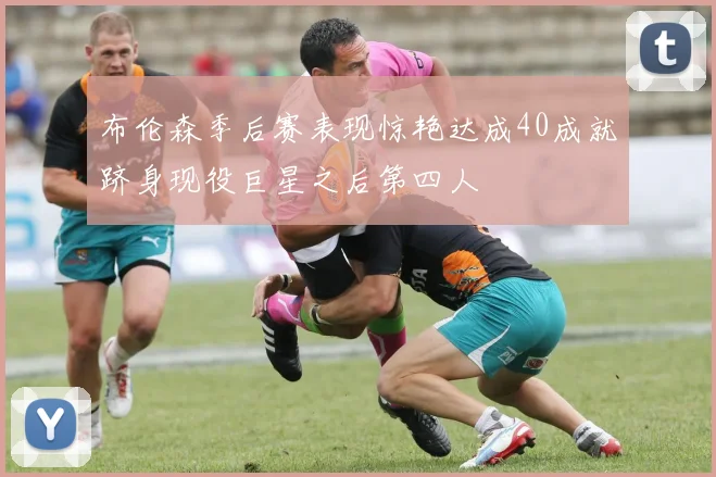 布伦森季后赛表现惊艳达成40成就跻身现役巨星之后第四人