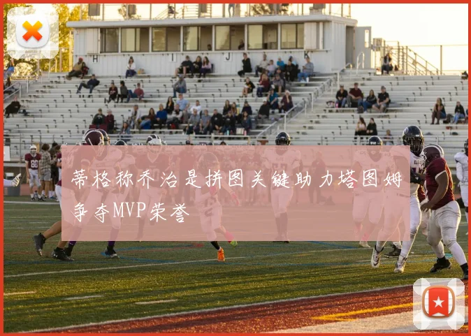 蒂格称乔治是拼图关键助力塔图姆争夺MVP荣誉
