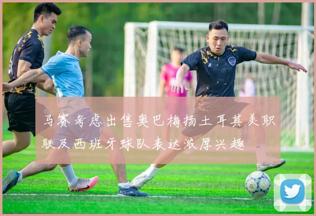 马赛考虑出售奥巴梅扬土耳其美职联及西班牙球队表达浓厚兴趣