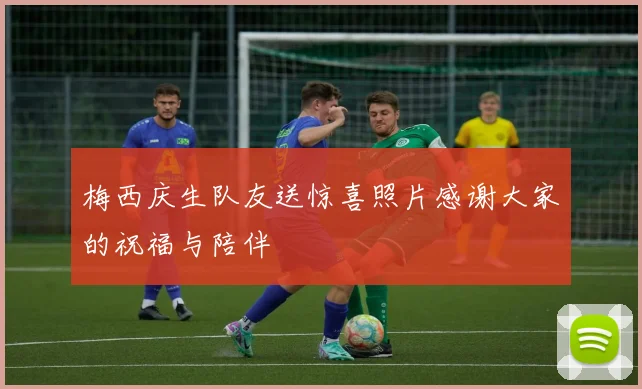 梅西庆生队友送惊喜照片感谢大家的祝福与陪伴