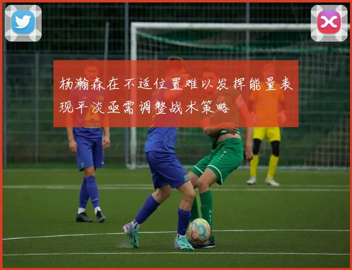 杨瀚森在不适位置难以发挥能量表现平淡亟需调整战术策略