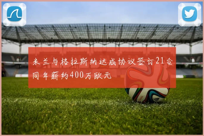 米兰与格拉斯纳达成协议签订21合同年薪约400万欧元