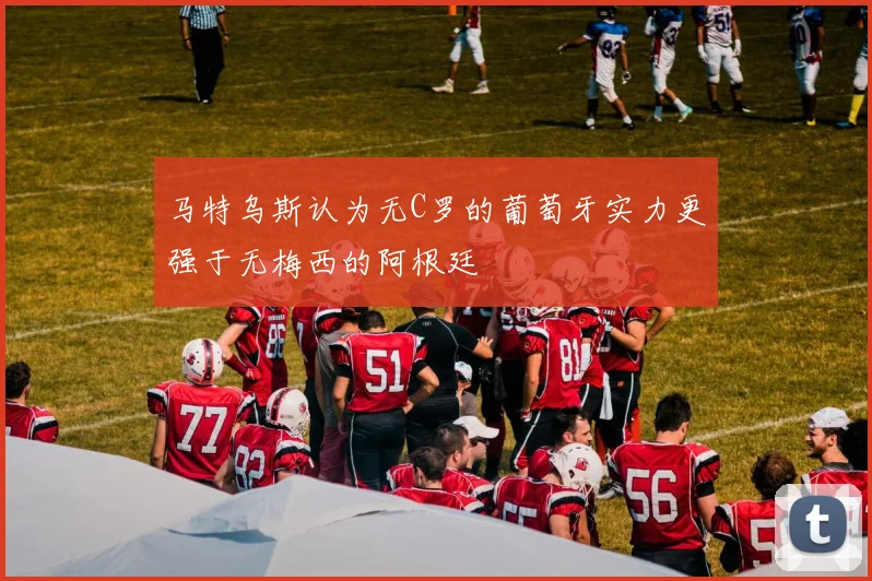 马特乌斯认为无C罗的葡萄牙实力更强于无梅西的阿根廷