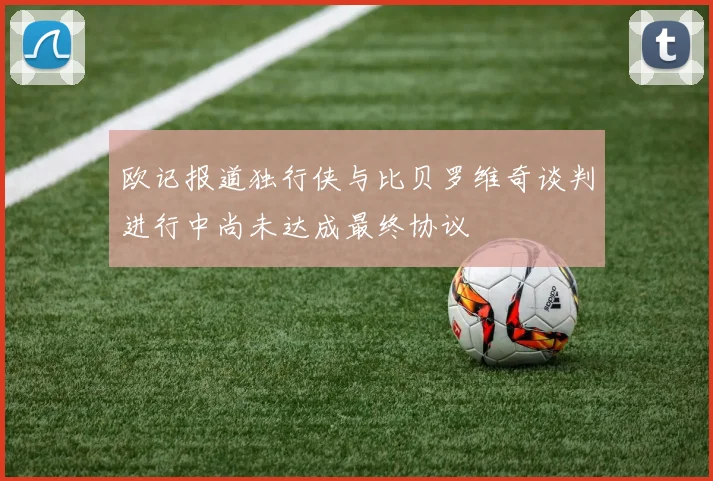 欧记报道独行侠与比贝罗维奇谈判进行中尚未达成最终协议