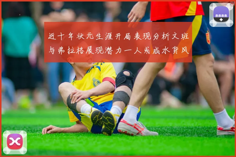 近十年状元生涯开局表现分析文班与弗拉格展现潜力一人或成水货风险