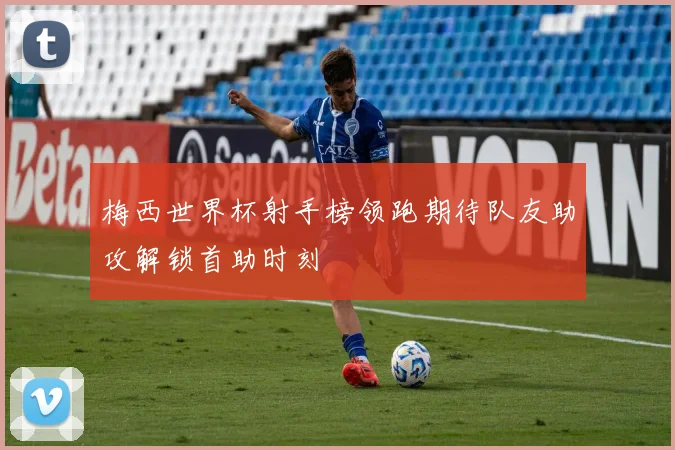 梅西世界杯射手榜领跑期待队友助攻解锁首助时刻