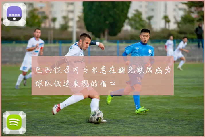 巴西征召内马尔意在避免缺席成为球队低迷表现的借口