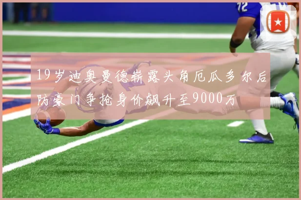 19岁迪奥曼德崭露头角厄瓜多尔后防豪门争抢身价飙升至9000万