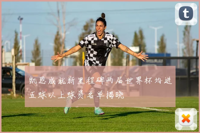 凯恩成就新里程碑两届世界杯均进五球以上球员名单揭晓
