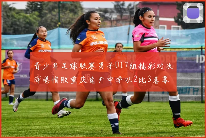 青少年足球联赛男子U17组精彩对决海港惜败重庆南开中学以2比3落幕